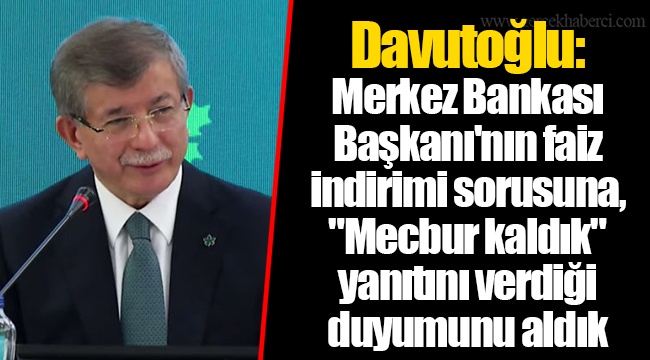 Davutoğlu: Merkez Bankası Başkanı'nın faiz indirimi sorusuna, "Mecbur kaldık" yanıtını verdiği duyumunu aldık