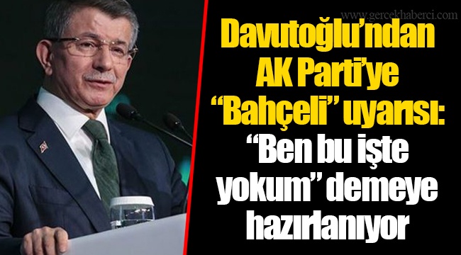 Davutoğlu’ndan AK Parti’ye “Bahçeli” uyarısı: “Ben bu işte yokum” demeye hazırlanıyor