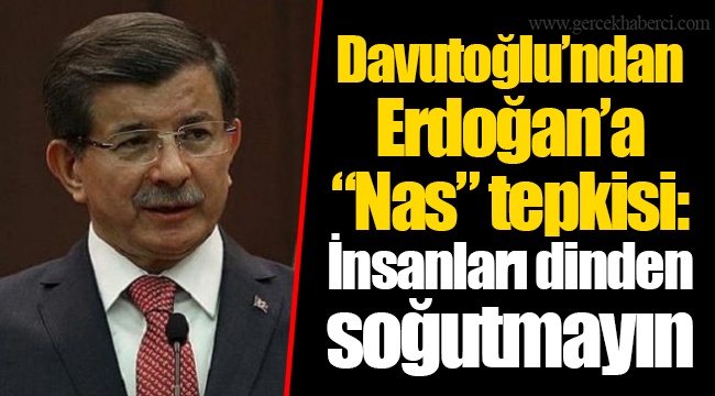 Davutoğlu’ndan Erdoğan’a “Nas” tepkisi: İnsanları dinden soğutmayın