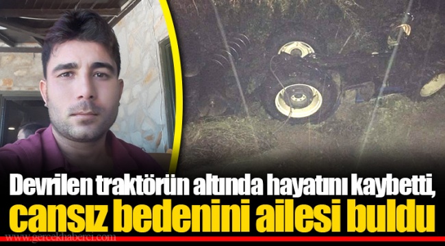 Devrilen traktörün altında hayatını kaybetti, cansız bedenini ailesi buldu