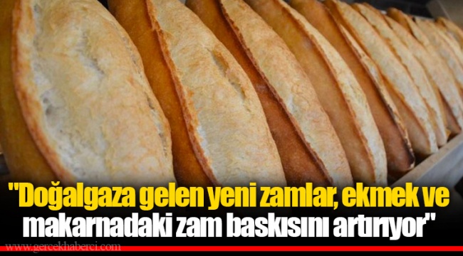 "Doğalgaza gelen yeni zamlar, ekmek ve makarnadaki zam baskısını artırıyor"