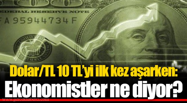 Dolar/TL 10 TL’yi ilk kez aşarken: Ekonomistler ne diyor?