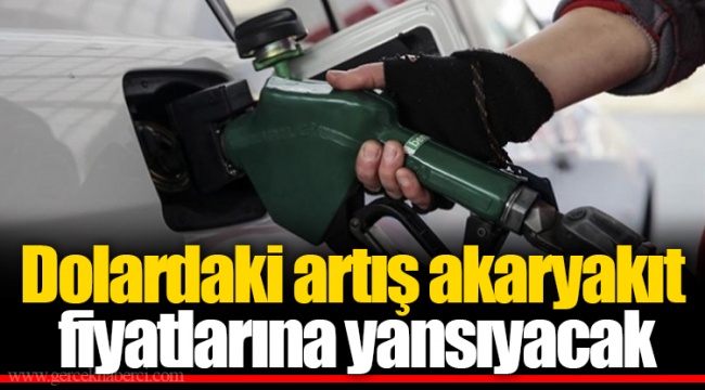 Dolardaki artış akaryakıt fiyatlarına yansıyacak