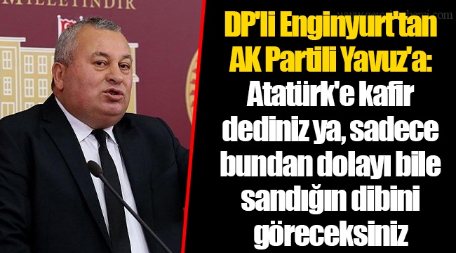 DP'li Enginyurt'tan AK Partili Yavuz'a: Atatürk'e kafir dediniz ya, sadece bundan dolayı bile sandığın dibini göreceksiniz