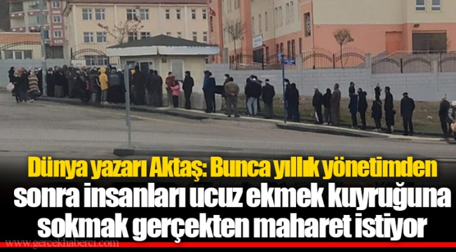 Dünya yazarı Aktaş: Bunca yıllık yönetimden sonra insanları ucuz ekmek kuyruğuna sokmak gerçekten maharet istiyor