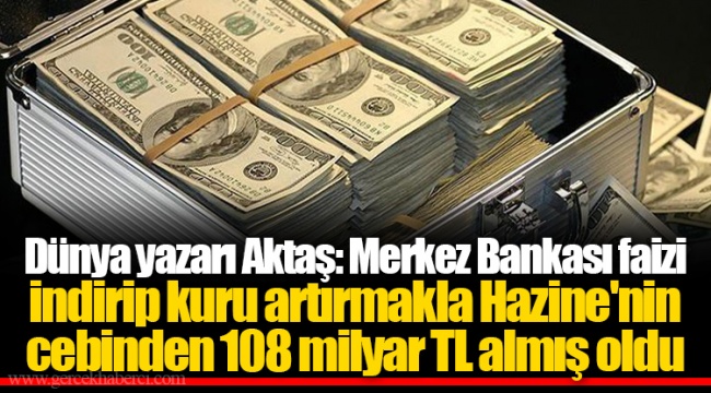 Dünya yazarı Aktaş: Merkez Bankası faizi indirip kuru artırmakla Hazine'nin cebinden 108 milyar TL almış oldu