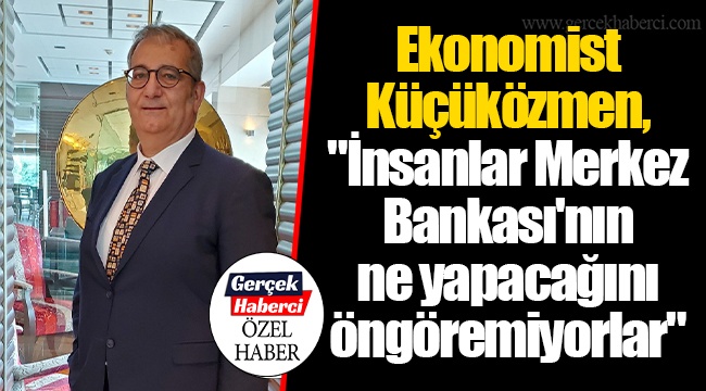 Ekonomist Küçüközmen, "İnsanlar Merkez Bankası'nın ne yapacağını öngöremiyorlar"
