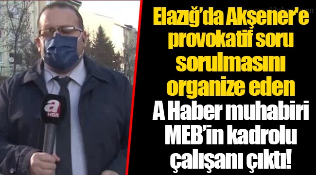 Elazığ’da Akşener'e provokatif soru sorulmasını organize eden A Haber muhabiri MEB’in kadrolu çalışanı çıktı!
