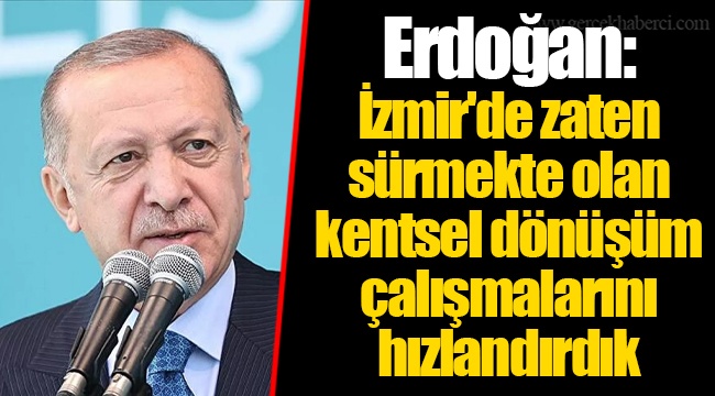Erdoğan: İzmir'de zaten sürmekte olan kentsel dönüşüm çalışmalarını hızlandırdık