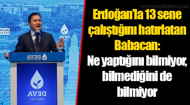 Erdoğan’la 13 sene çalıştığını hatırlatan Babacan: Ne yaptığını bilmiyor, bilmediğini de bilmiyor