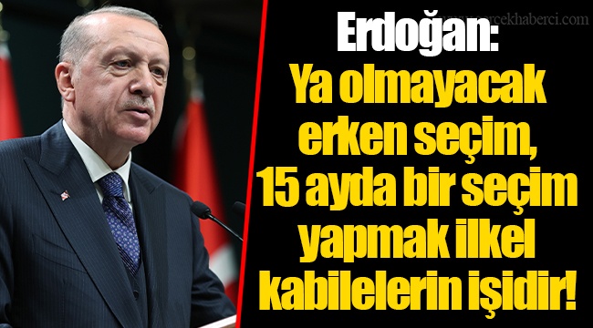 Erdoğan: Ya olmayacak erken seçim, 15 ayda bir seçim yapmak ilkel kabilelerin işidir!