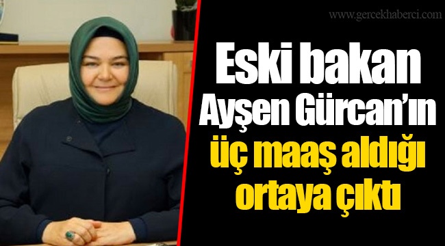 Eski bakan Ayşen Gürcan’ın üç maaş aldığı ortaya çıktı