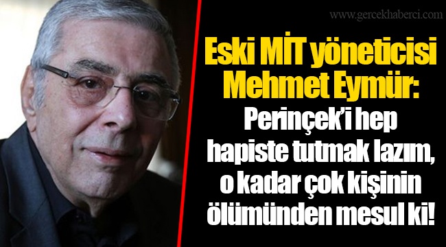 Eski MİT yöneticisi Mehmet Eymür: Perinçek’i hep hapiste tutmak lazım, o kadar çok kişinin ölümünden mesul ki!