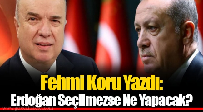 Fehmi Koru Yazdı Erdoğan Seçilmezse Ne Yapacak?