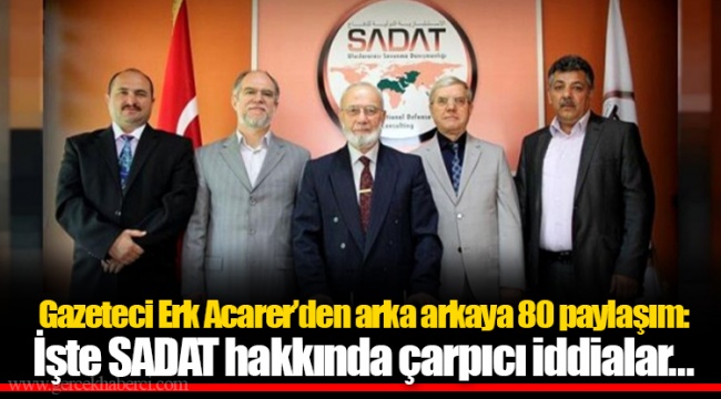 Gazeteci Erk Acarer’den arka arkaya 80 paylaşım: İşte SADAT hakkında çarpıcı iddialar…
