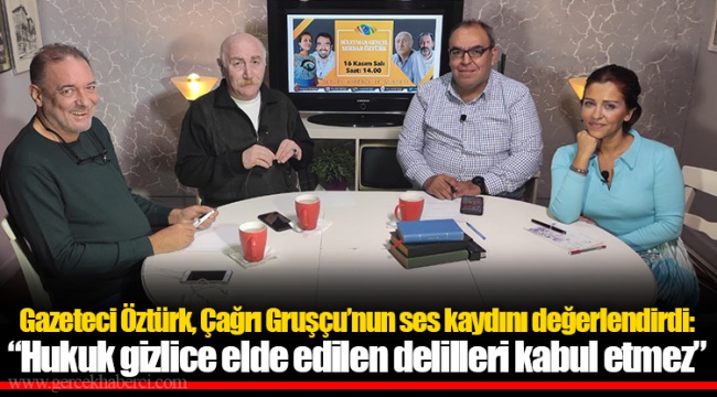 Gazeteci Öztürk, Çağrı Gruşçu’nun ses kaydını değerlendirdi: “Hukuk gizlice elde edilen delilleri kabul etmez”
