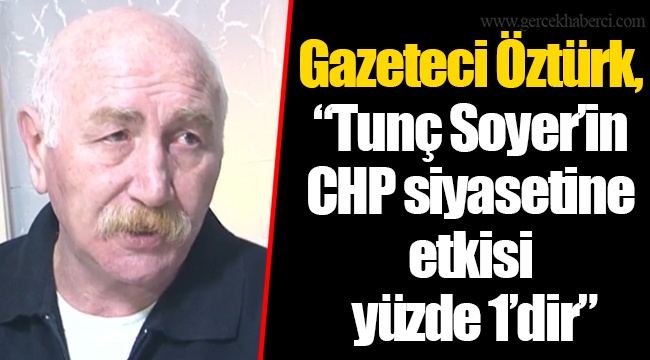 Gazeteci Öztürk, “Tunç Soyer’in CHP siyasetine etkisi yüzde 1’dir”