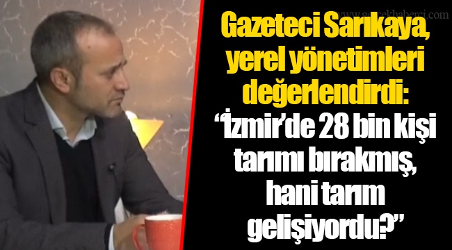 Gazeteci Sarıkaya, yerel yönetimleri değerlendirdi: "İzmir'de 28 bin kişi tarımı bırakmış, hani tarım gelişiyordu?"