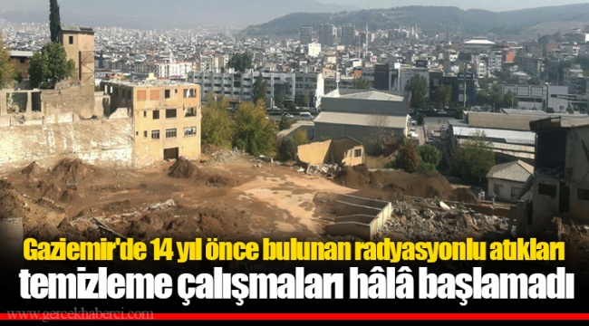 Gaziemir'de 14 yıl önce bulunan radyasyonlu atıkları temizleme çalışmaları hâlâ başlamadı
