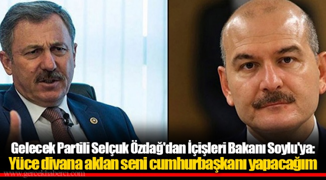 Gelecek Partili Selçuk Özdağ'dan İçişleri Bakanı Soylu'ya: Yüce divana aklan seni cumhurbaşkanı yapacağım