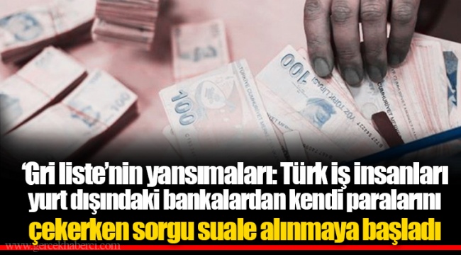 ‘Gri liste’nin yansımaları: Türk iş insanları yurt dışındaki bankalardan kendi paralarını çekerken sorgu suale alınmaya başladı