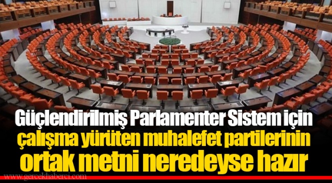 Güçlendirilmiş Parlamenter Sistem için çalışma yürüten muhalefet partilerinin ortak metni neredeyse hazır