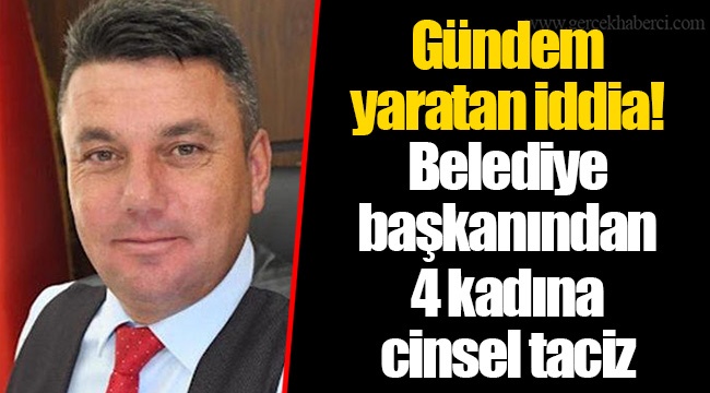 Gündem yaratan iddia! Belediye başkanından 4 kadına cinsel taciz