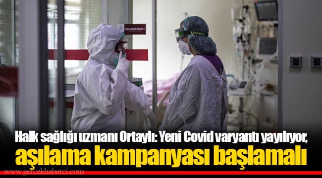 Halk sağlığı uzmanı Ortaylı: Yeni Covid varyantı yayılıyor, aşılama kampanyası başlamalı