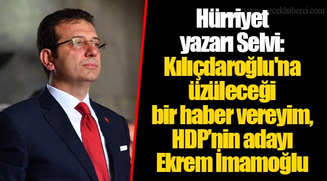 Hürriyet yazarı Selvi: Kılıçdaroğlu'na üzüleceği bir haber vereyim, HDP’nin adayı Ekrem İmamoğlu