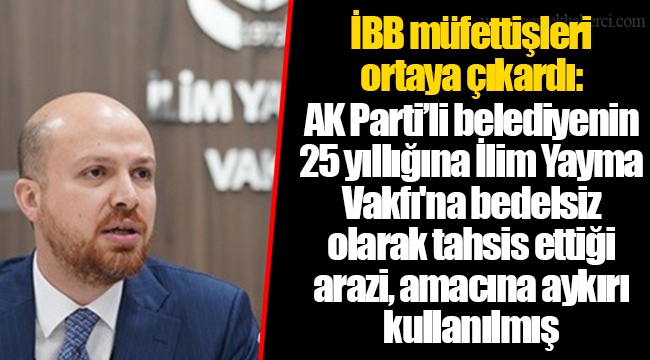 İBB müfettişleri ortaya çıkardı: AK Parti’li belediyenin 25 yıllığına İlim Yayma Vakfı'na bedelsiz olarak tahsis ettiği arazi, amacına aykırı kullanılmış