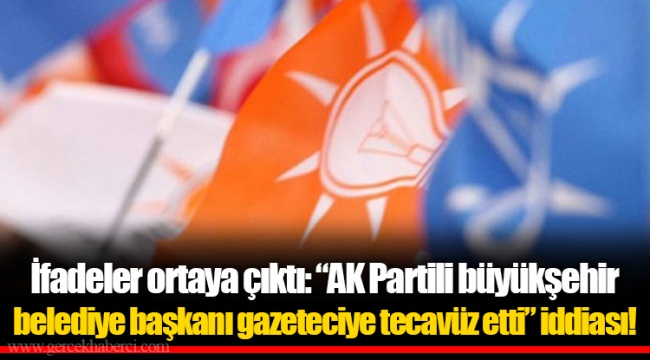 İfadeler ortaya çıktı: “AK Partili büyükşehir belediye başkanı gazeteciye tecavüz etti” iddiası!