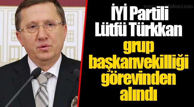 İYİ Partili Lütfü Türkkan grup başkanvekilliği görevinden alındı