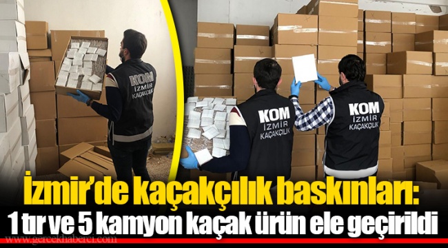 İzmir'de kaçakçılık baskınları: 1 tır ve 5 kamyon kaçak ürün ele geçirildi