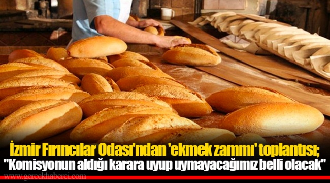 İzmir Fırıncılar Odası'ndan 'ekmek zammı' toplantısı; "Komisyonun aldığı karara uyup uymayacağımız belli olacak"