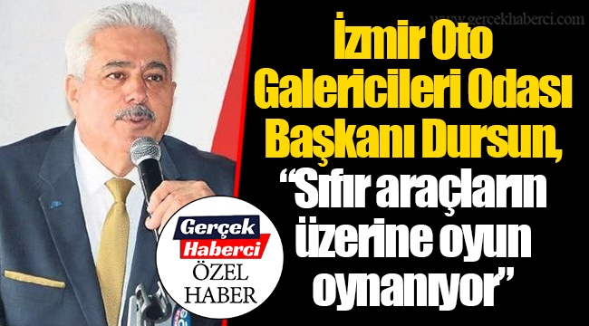 İzmir Oto Galericileri Odası Başkanı Dursun, “Sıfır araçların üzerine oyun oynanıyor”