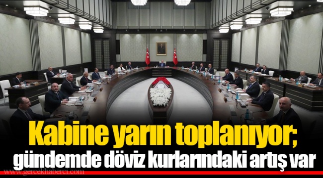 Kabine yarın toplanıyor; gündemde döviz kurlarındaki artış var