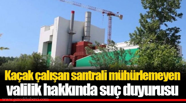 Kaçak çalışan santrali mühürlemeyen valilik hakkında suç duyurusu