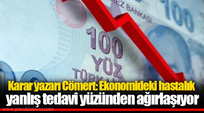 Karar yazarı Cömert: Ekonomideki hastalık yanlış tedavi yüzünden ağırlaşıyor