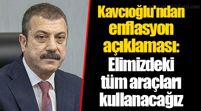 Kavcıoğlu'ndan enflasyon açıklaması: Elimizdeki tüm araçları kullanacağız