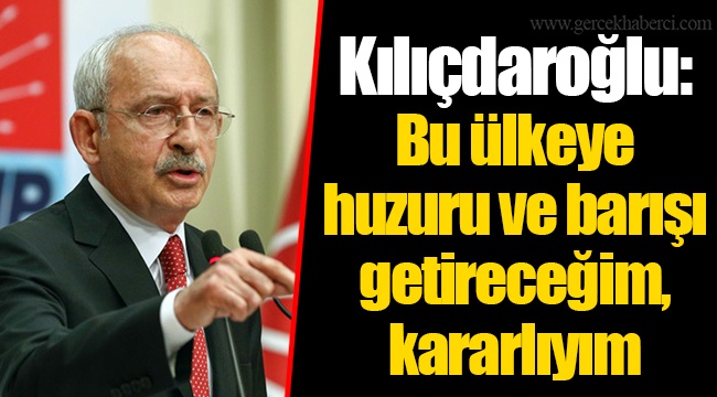 Kılıçdaroğlu: Bu ülkeye huzuru ve barışı getireceğim, kararlıyım