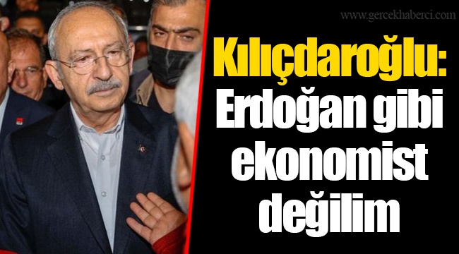 Kılıçdaroğlu: Erdoğan gibi ekonomist değilim