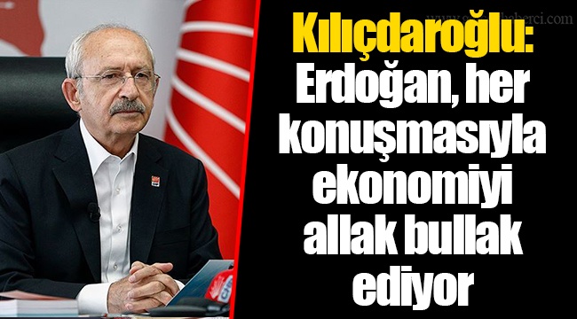 Kılıçdaroğlu: Erdoğan, her konuşmasıyla ekonomiyi allak bullak ediyor