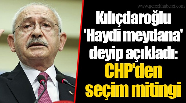Kılıçdaroğlu 'Haydi meydana' deyip açıkladı: CHP'den seçim mitingi