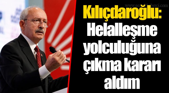 Kılıçdaroğlu: Helalleşme yolculuğuna çıkma kararı aldım