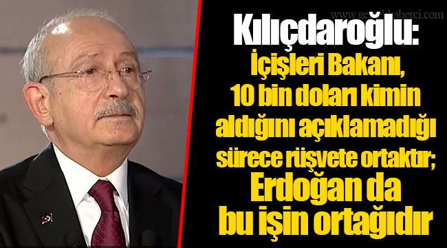 Kılıçdaroğlu: İçişleri Bakanı, 10 bin doları kimin aldığını açıklamadığı sürece rüşvete ortaktır; Erdoğan da bu işin ortağıdır
