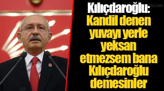 Kılıçdaroğlu: Kandil denen yuvayı yerle yeksan etmezsem bana Kılıçdaroğlu demesinler