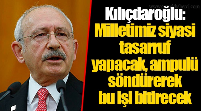 Kılıçdaroğlu: Milletimiz siyasi tasarruf yapacak, ampulü söndürerek bu işi bitirecek