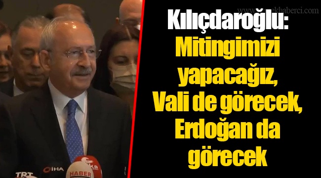 Kılıçdaroğlu: Mitingimizi yapacağız, Vali de görecek, Erdoğan da görecek
