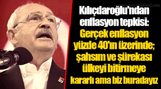 Kılıçdaroğlu'ndan enflasyon tepkisi: Gerçek enflasyon yüzde 40'ın üzerinde; şahsım ve şürekası ülkeyi bitirmeye kararlı ama biz buradayız