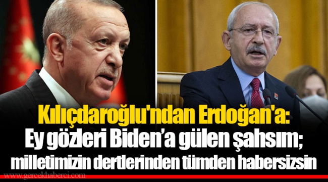 Kılıçdaroğlu'ndan Erdoğan'a: Ey gözleri Biden’a gülen şahsım; milletimizin dertlerinden tümden habersizsin